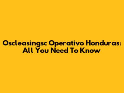 Oscleasingsc Operativo Honduras: All You Need To Know