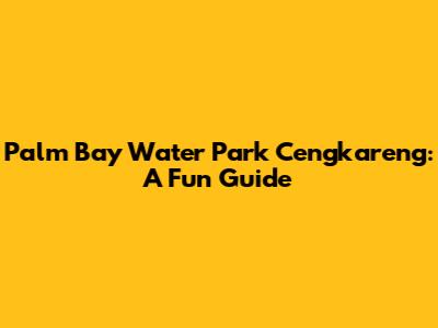 Palm Bay Water Park Cengkareng: A Fun Guide