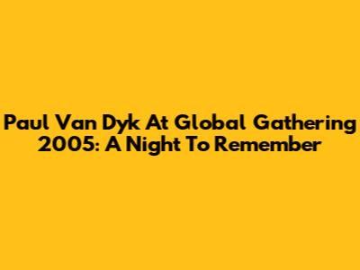 Paul Van Dyk At Global Gathering 2005: A Night To Remember