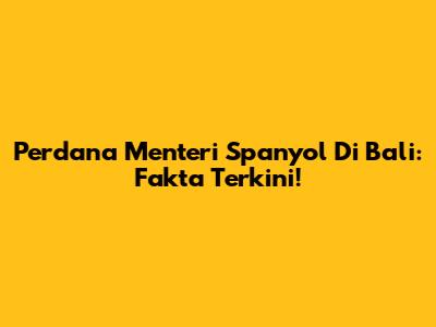 Perdana Menteri Spanyol Di Bali: Fakta Terkini!