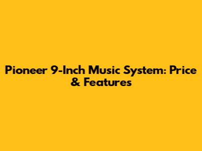 Pioneer 9-Inch Music System: Price & Features