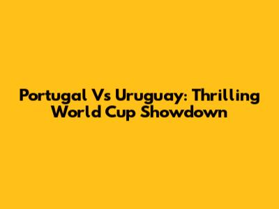 Portugal Vs Uruguay: Thrilling World Cup Showdown