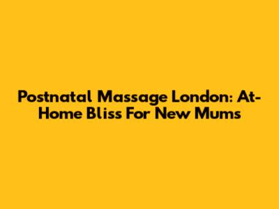 Postnatal Massage London: At-Home Bliss For New Mums