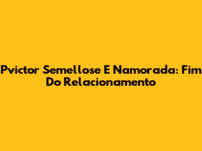 Pvictor Semellose E Namorada: Fim Do Relacionamento
