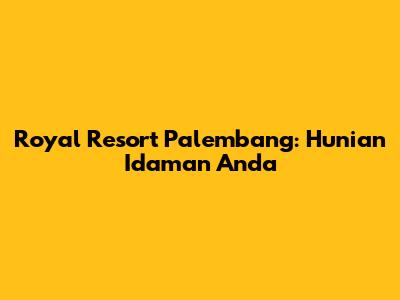 Royal Resort Palembang: Hunian Idaman Anda