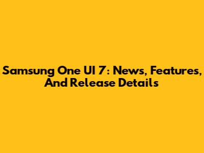 Samsung One UI 7: News, Features, And Release Details