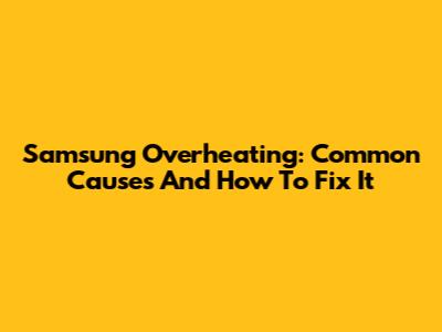 Samsung Overheating: Common Causes And How To Fix It