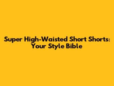 Super High-Waisted Short Shorts: Your Style Bible