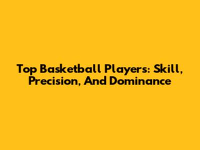 Top Basketball Players: Skill, Precision, And Dominance