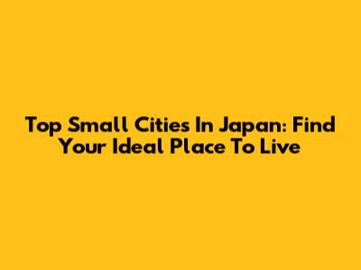 Top Small Cities In Japan: Find Your Ideal Place To Live