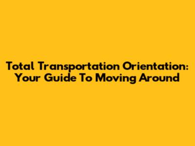 Total Transportation Orientation: Your Guide To Moving Around