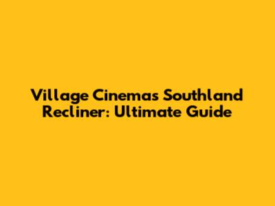 Village Cinemas Southland Recliner: Ultimate Guide