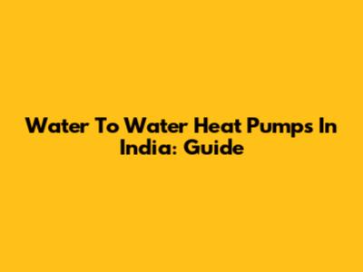 Water To Water Heat Pumps In India: Guide